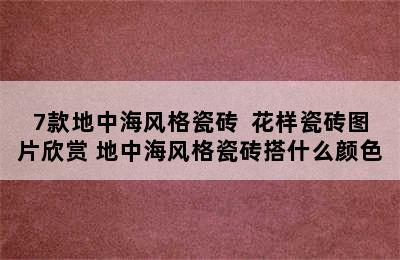 7款地中海风格瓷砖  花样瓷砖图片欣赏 地中海风格瓷砖搭什么颜色